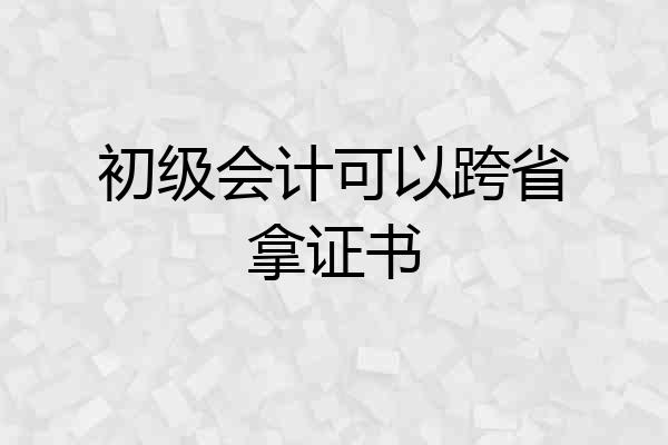 初级会计可以跨省拿证书