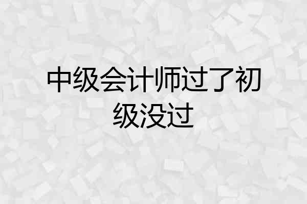 中级会计师过了初级没过