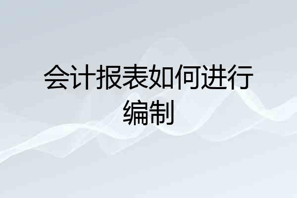会计报表如何进行编制
