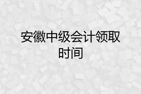 安徽中级会计领取时间