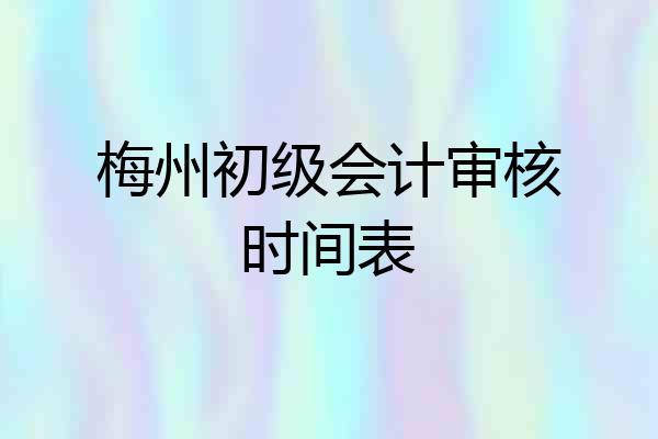 梅州初级会计审核时间表