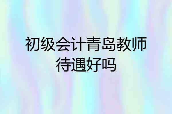 初级会计青岛教师待遇好吗