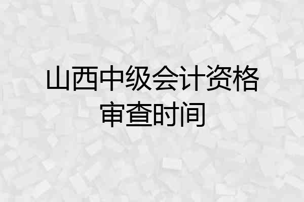 山西中级会计资格审查时间