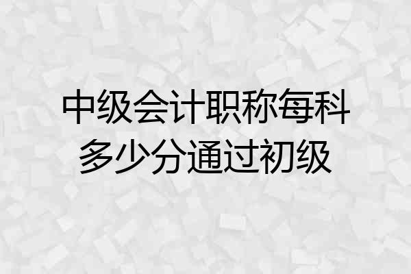 中级会计职称每科多少分通过初级