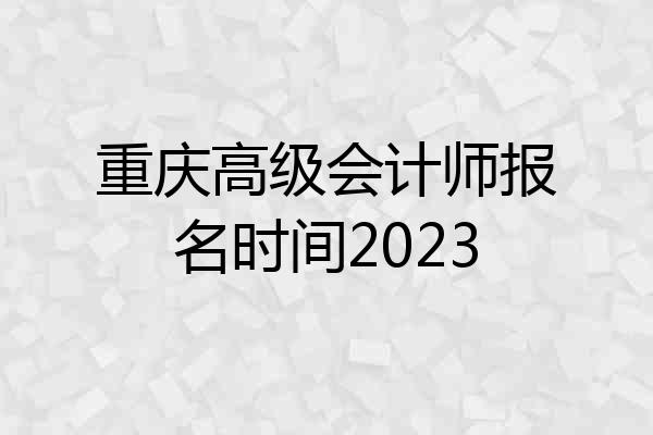 重庆高级会计师报名时间2023