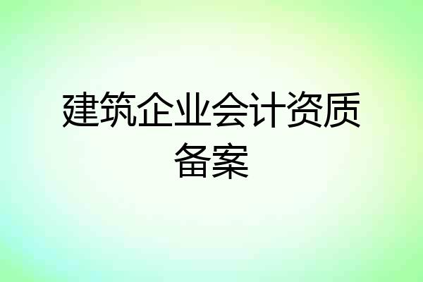 建筑企业会计资质备案