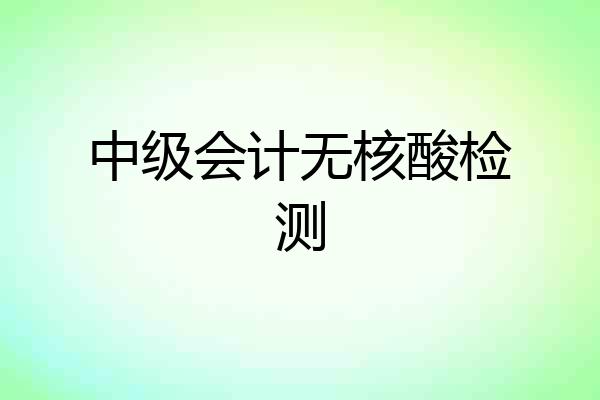 中级会计无核酸检测