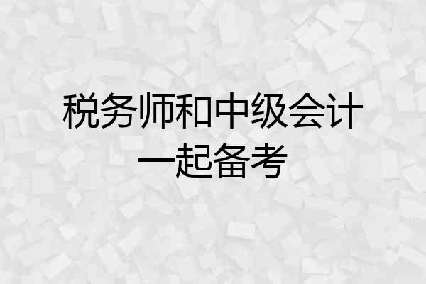 税务师和中级会计一起备考