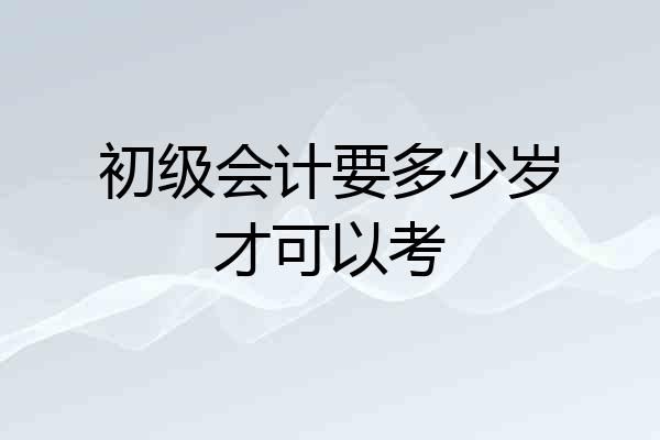 初级会计要多少岁才可以考