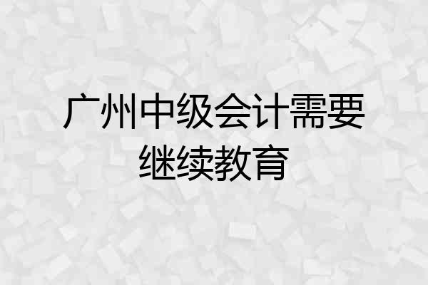 广州中级会计需要继续教育