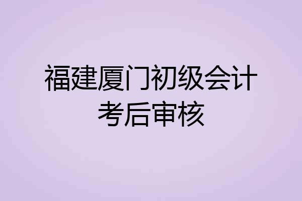 福建厦门初级会计考后审核