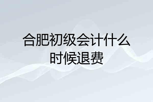 合肥初级会计什么时候退费