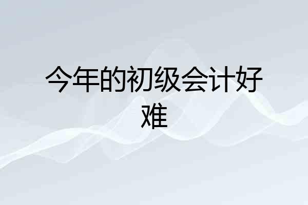 今年的初级会计好难