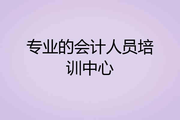 专业的会计人员培训中心