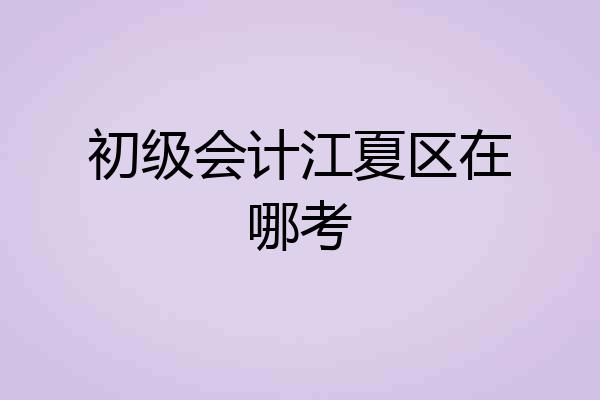 初级会计江夏区在哪考