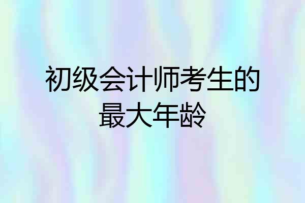 初级会计师考生的最大年龄