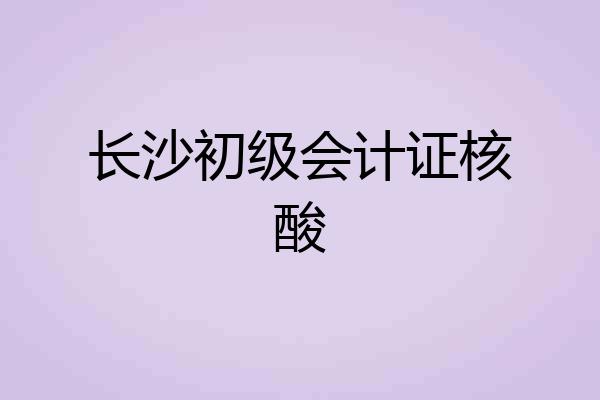 长沙初级会计证核酸