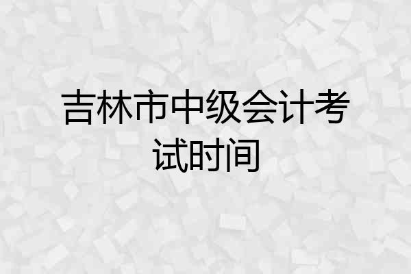 吉林市中级会计考试时间