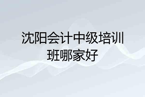 沈阳会计中级培训班哪家好