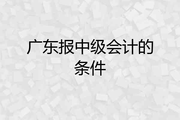 广东报中级会计的条件