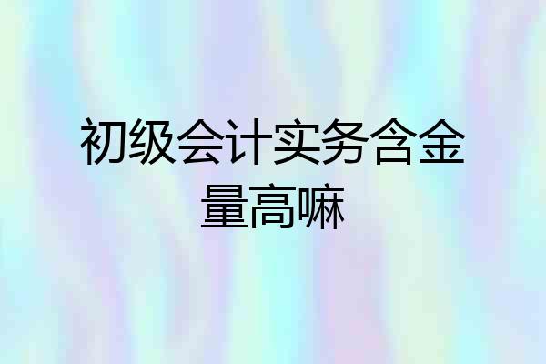 初级会计实务含金量高嘛