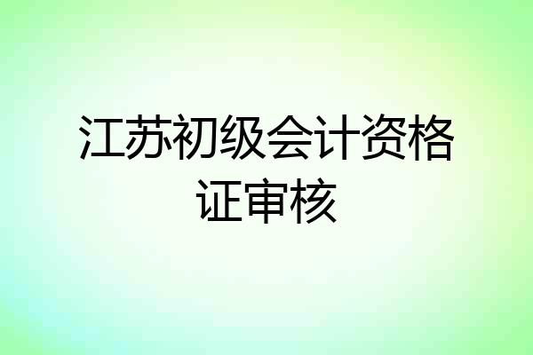 江苏初级会计资格证审核
