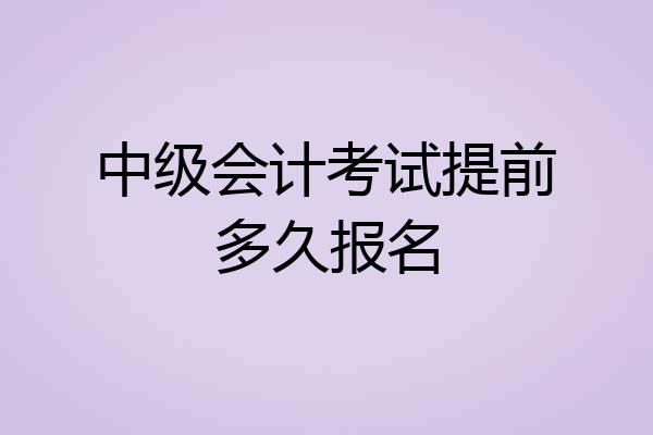 中级会计考试提前多久报名
