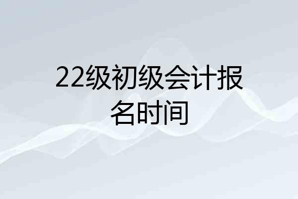 22级初级会计报名时间