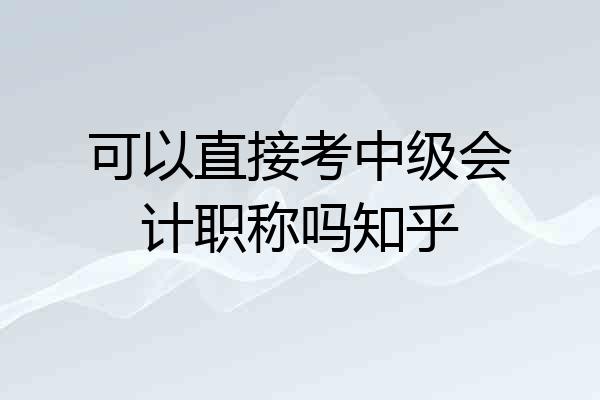 可以直接考中级会计职称吗知乎