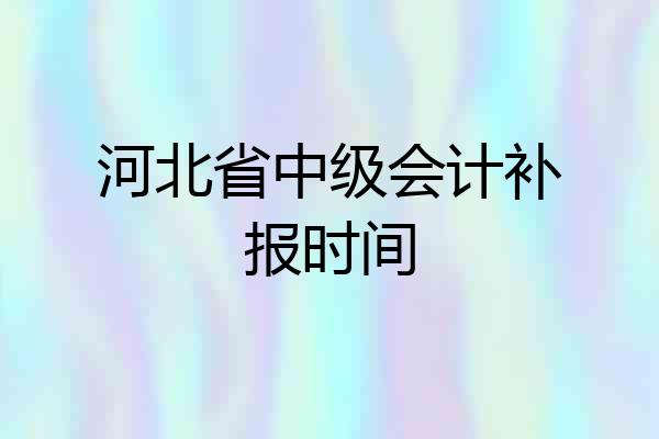 河北省中级会计补报时间