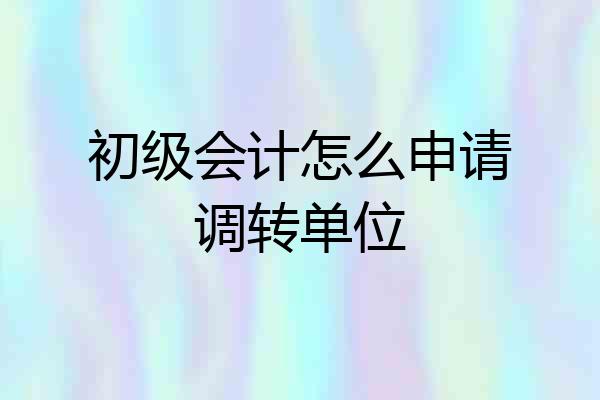 初级会计怎么申请调转单位