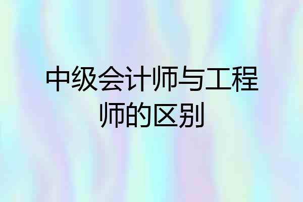 中级会计师与工程师的区别