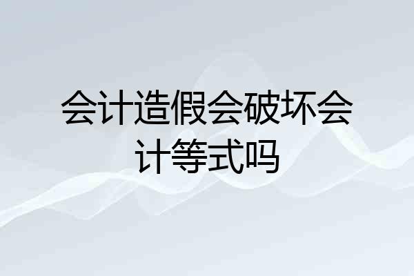 会计造假会破坏会计等式吗