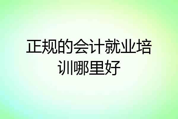 正规的会计就业培训哪里好