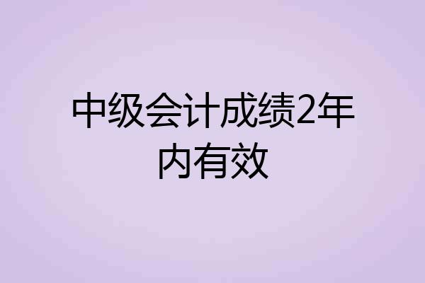 中级会计成绩2年内有效