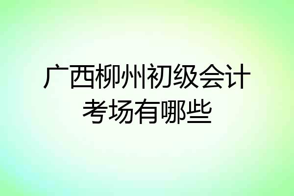 广西柳州初级会计考场有哪些
