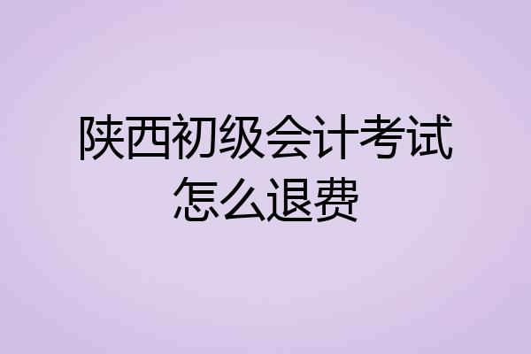 陕西初级会计考试怎么退费