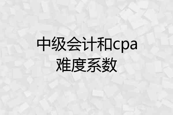 中级会计和cpa难度系数