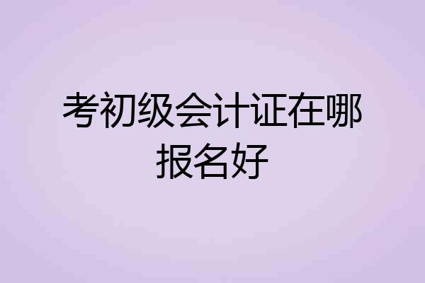 考初级会计证在哪报名好
