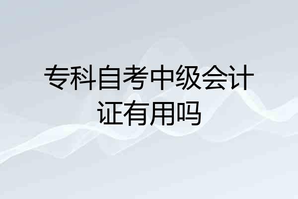 专科自考中级会计证有用吗