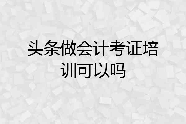 头条做会计考证培训可以吗