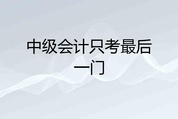 中级会计只考最后一门