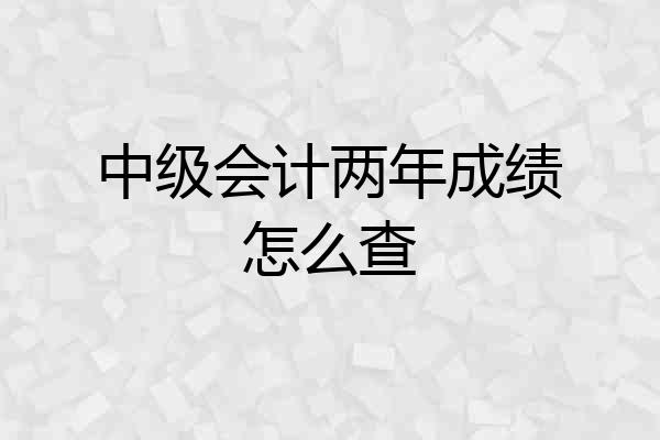 中级会计两年成绩怎么查