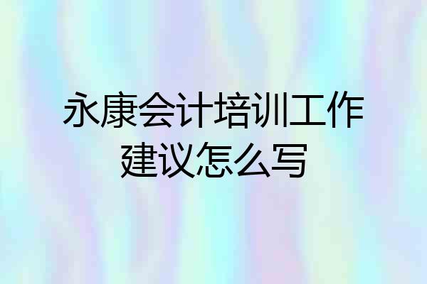 永康会计培训工作建议怎么写