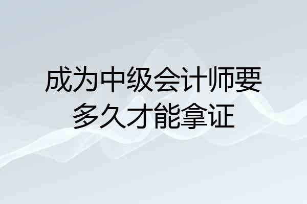 成为中级会计师要多久才能拿证