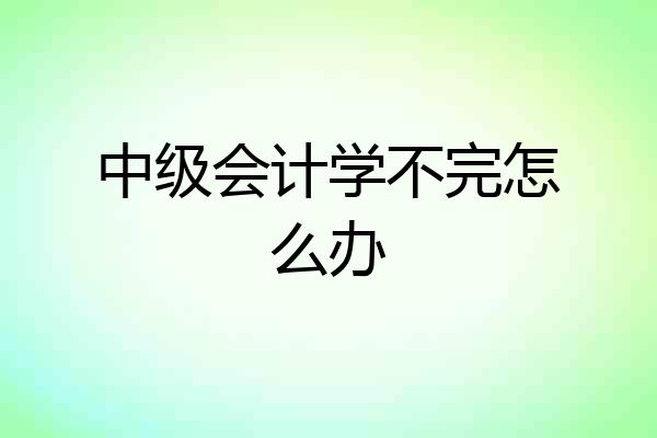 中级会计学不完怎么办