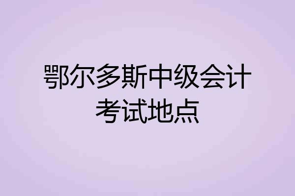 鄂尔多斯中级会计考试地点