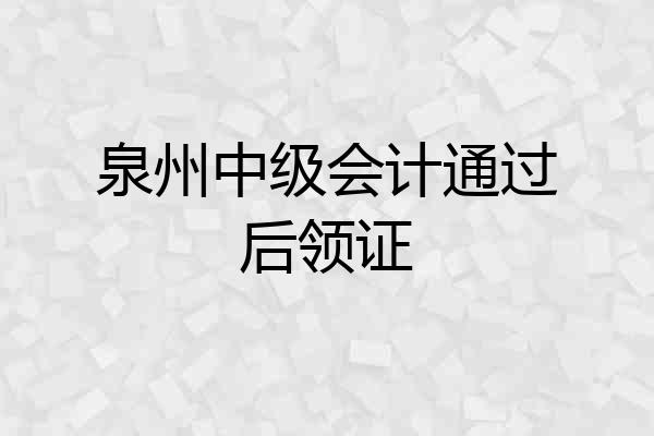 泉州中级会计通过后领证