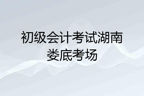 初级会计考试湖南娄底考场