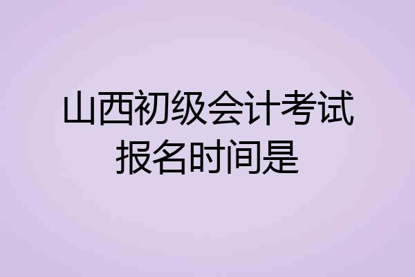 山西初级会计考试报名时间是